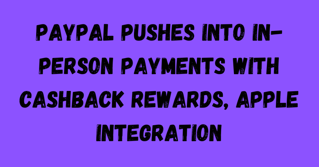 PayPal's Push into In-Person Payments: Cashback Rewards and Apple Integration