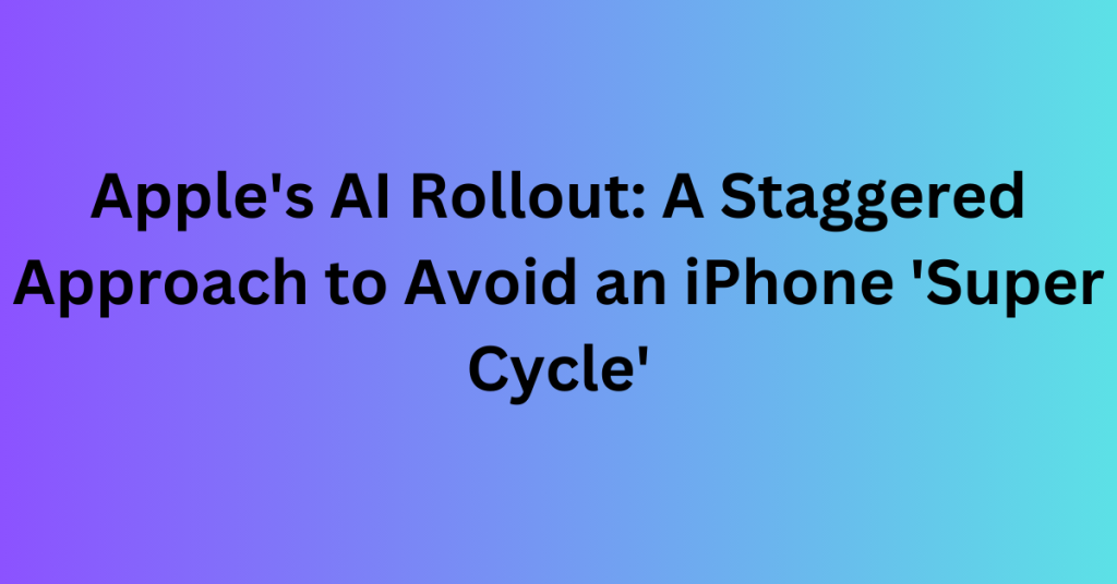 Apple's AI Rollout A Staggered Approach to Avoid an iPhone 'Super Cycle'